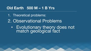 Old Earth 500 M – 1 B Yrs
1.  Theoretical problems:

2.  Observational Problems
•  Evolutionary theory does not
match geological fact

 