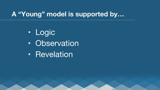 A “Young” model is supported by…

•  Logic
•  Observation
•  Revelation

 