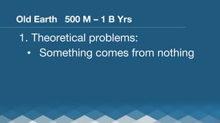 Old Earth 500 M – 1 B Yrs

1.  Theoretical problems:
•  Something comes from nothing

 