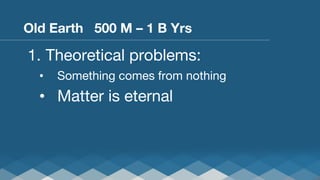 Old Earth 500 M – 1 B Yrs

1.  Theoretical problems:
• 

Something comes from nothing

•  Matter is eternal

 