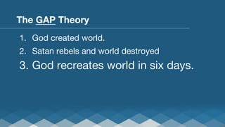 The GAP Theory
1.  God created world.
2.  Satan rebels and world destroyed

3.  God recreates world in six days.

 