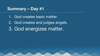 Summary – Day #1
1.  God creates basic matter.
2.  God creates and judges angels.

3.  God energizes matter.

 