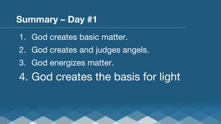 Summary – Day #1
1.  God creates basic matter.
2.  God creates and judges angels.
3.  God energizes matter.

4.  God creates the basis for light

 