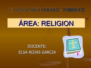 ÁREA: RELIGION DOCENTE: ELSA ROJAS GARCIA I.E. MARÍA DE LOURDES - POMALCA 