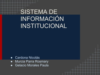 SISTEMA DE
      INFORMACIÓN
      INSTITUCIONAL




● Cardona Nicolás
● Murcia Parra Rosmary
● Gelacio Morales Paula
 