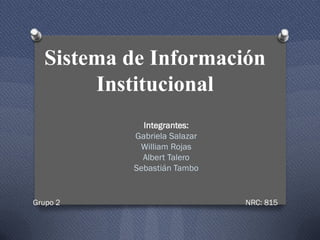 Sistema de Información
       Institucional
            Integrantes:
          Gabriela Salazar
           William Rojas
            Albert Talero
          Sebastián Tambo


Grupo 2                      NRC: 815
 