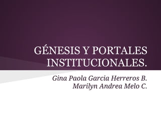 GÉNESIS Y PORTALES
  INSTITUCIONALES.
  Gina Paola Garcia Herreros B.
        Marilyn Andrea Melo C.
 
