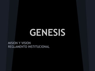 GENESIS
MISION Y VISION
REGLAMENTO INSTITUCIONAL
 