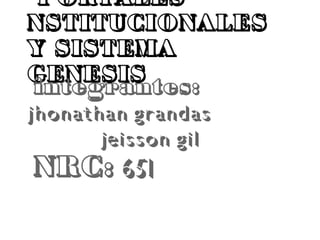 PORTALES
NSTITUCIONALES
Y SISTEMA
GENESIS
integrantes:
jhonathan grandas
jeisson gil
NRC: 651
 
