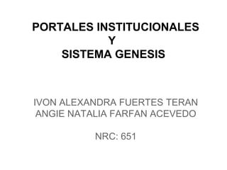 PORTALES INSTITUCIONALES
Y
SISTEMA GENESIS
IVON ALEXANDRA FUERTES TERAN
ANGIE NATALIA FARFAN ACEVEDO
NRC: 651
 