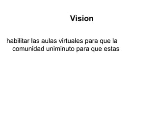 Vision
habilitar las aulas virtuales para que la
comunidad uniminuto para que estas