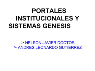 PORTALES
INSTITUCIONALES Y
SISTEMAS GENESIS
➢ NELSON JAVIER DOCTOR
➢ ANDRES LEONARDO GUTIERREZ
 