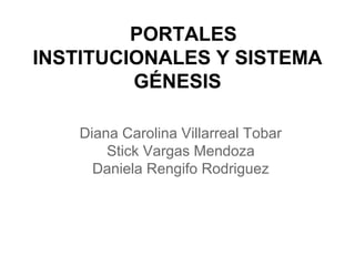 PORTALES
INSTITUCIONALES Y SISTEMA
GÉNESIS
Diana Carolina Villarreal Tobar
Stick Vargas Mendoza
Daniela Rengifo Rodriguez
 