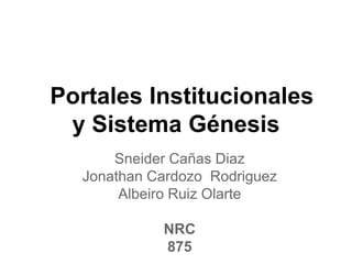 Portales Institucionales
y Sistema Génesis
Sneider Cañas Diaz
Jonathan Cardozo Rodriguez
Albeiro Ruiz Olarte
NRC
875
 