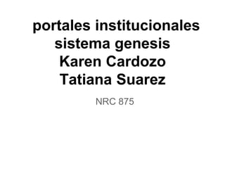 portales institucionales
sistema genesis
Karen Cardozo
Tatiana Suarez
NRC 875
 