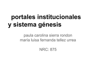 portales institucionales
y sistema génesis
paula carolina sierra rondon
maría luisa fernanda tellez urrea
NRC: 875
 