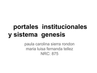 portales institucionales
y sistema genesis
paula carolina sierra rondon
maria luisa fernanda tellez
NRC: 875
 