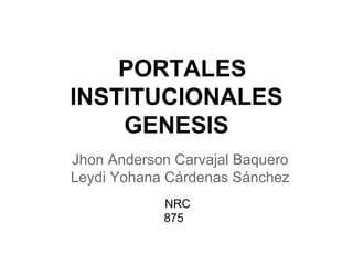 PORTALES
INSTITUCIONALES
GENESIS
Jhon Anderson Carvajal Baquero
Leydi Yohana Cárdenas Sánchez
NRC
875
 
