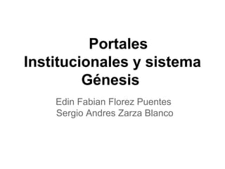 Portales
Institucionales y sistema
Génesis
Edin Fabian Florez Puentes
Sergio Andres Zarza Blanco
 