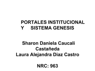 PORTALES INSTITUCIONAL
Y SISTEMA GENESIS
Sharon Daniela Caucali
Castañeda
Laura Alejandra Diaz Castro
NRC: 963
 