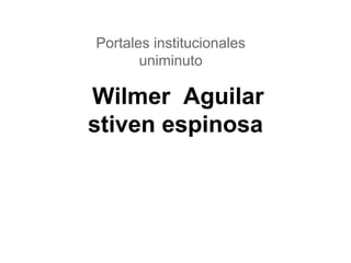 Wilmer Aguilar
stiven espinosa
Portales institucionales
uniminuto
 