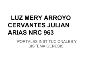 LUZ MERY ARROYO
CERVANTES JULIAN
ARIAS NRC 963
PORTALES INSTITUCIONALES Y
SISTEMA GENESIS
 