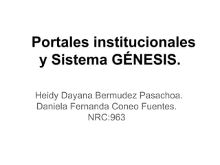 Portales institucionales
y Sistema GÉNESIS.
Heidy Dayana Bermudez Pasachoa.
Daniela Fernanda Coneo Fuentes.
NRC:963