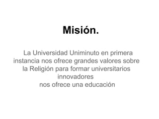 Misión.
La Universidad Uniminuto en primera
instancia nos ofrece grandes valores sobre
la Religión para formar universitarios
innovadores
nos ofrece una educación