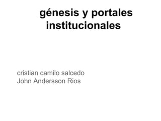 génesis y portales
institucionales
cristian camilo salcedo
John Andersson Rios
 