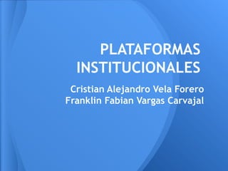 PLATAFORMAS
INSTITUCIONALES
Cristian Alejandro Vela Forero
Franklin Fabian Vargas Carvajal
 