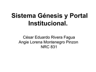 Sistema Génesis y Portal
Institucional.
César Eduardo Rivera Fagua
Angie Lorena Montenegro Pinzon
NRC 831
 