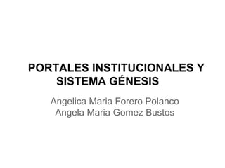 PORTALES INSTITUCIONALES Y
SISTEMA GÉNESIS
Angelica Maria Forero Polanco
Angela Maria Gomez Bustos
 