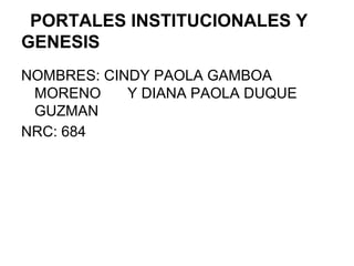 PORTALES INSTITUCIONALES Y
GENESIS
NOMBRES: CINDY PAOLA GAMBOA
MORENO Y DIANA PAOLA DUQUE
GUZMAN
NRC: 684
 