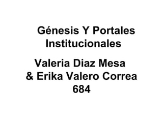Génesis Y Portales
Institucionales
Valeria Diaz Mesa
& Erika Valero Correa
684
 