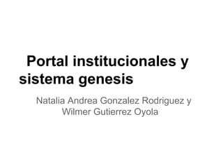 Portal institucionales y
sistema genesis
Natalia Andrea Gonzalez Rodriguez y
Wilmer Gutierrez Oyola
 