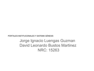 PORTALES INSTITUCIONALES Y SISTEMA GÉNESIS
Jorge Ignacio Luengas Guzman
David Leonardo Bustos Martinez
NRC: 15263
 