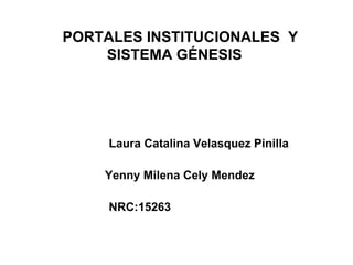 PORTALES INSTITUCIONALES Y
SISTEMA GÉNESIS
Laura Catalina Velasquez Pinilla
Yenny Milena Cely Mendez
NRC:15263
 