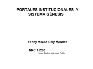 PORTALES INSTITUCIONALES Y
SISTEMA GÉNESIS
Yenny Milena Cely Mendez
NRC:15263
Laura Catalina Velasquez Pinilla
 