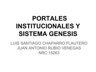 PORTALES
INSTITUCIONALES Y
SISTEMA GENESIS
LUIS SANTIAGO CHAPARRO FLAUTERO
JUAN ANTONIO RUBIO VENEGAS
NRC:15263
 