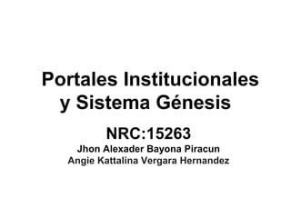 Portales Institucionales
y Sistema Génesis
NRC:15263
Jhon Alexader Bayona Piracun
Angie Kattalina Vergara Hernandez
 