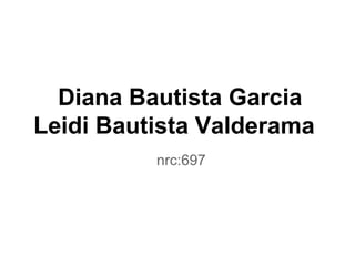 Diana Bautista Garcia
Leidi Bautista Valderama
nrc:697
 