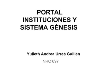 Yulieth Andrea Urrea Guillen
NRC 697
PORTAL
INSTITUCIONES Y
SISTEMA GÉNESIS
 