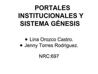 PORTALES
INSTITUCIONALES Y
SISTEMA GÉNESIS
● Lina Orozco Castro.
● Jenny Torres Rodriguez.
NRC:697
 