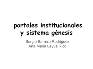 portales institucionales
y sistema génesis
Sergio Barrera Rodriguez
Ana Maria Leyva Rico
 