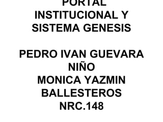 PORTAL
INSTITUCIONAL Y
SISTEMA GENESIS
PEDRO IVAN GUEVARA
NIÑO
MONICA YAZMIN
BALLESTEROS
NRC.148
 