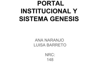 PORTAL
INSTITUCIONAL Y
SISTEMA GENESIS
ANA NARANJO
LUISA BARRETO
NRC:
148
 