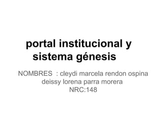portal institucional y
sistema génesis
NOMBRES : cleydi marcela rendon ospina
deissy lorena parra morera
NRC:148
 