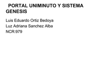 PORTAL UNIMINUTO Y SISTEMA
GENESIS
Luis Eduardo Ortiz Bedoya
Luz Adriana Sanchez Alba
NCR:979
 