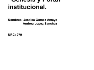 Genesis y Portal
institucional.
Nombres: Jessica Gomez Amaya
Andrea Lopez Sanchez
NRC: 979
 