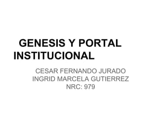 GENESIS Y PORTAL
INSTITUCIONAL
CESAR FERNANDO JURADO
INGRID MARCELA GUTIERREZ
NRC: 979
 